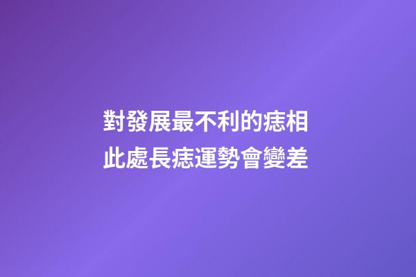 對發展最不利的痣相 此處長痣運勢會變差